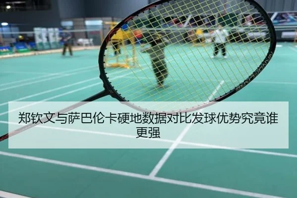 郑钦文与萨巴伦卡硬地数据对比发球优势究竟谁更强