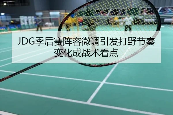 JDG季后赛阵容微调引发打野节奏变化成战术看点