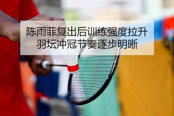 陈雨菲复出后训练强度拉升 羽坛冲冠节奏逐步明晰