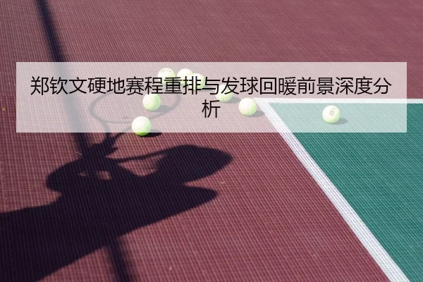 郑钦文硬地赛程重排与发球回暖前景深度分析