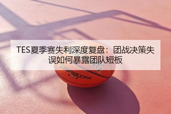 TES夏季赛失利深度复盘：团战决策失误如何暴露团队短板