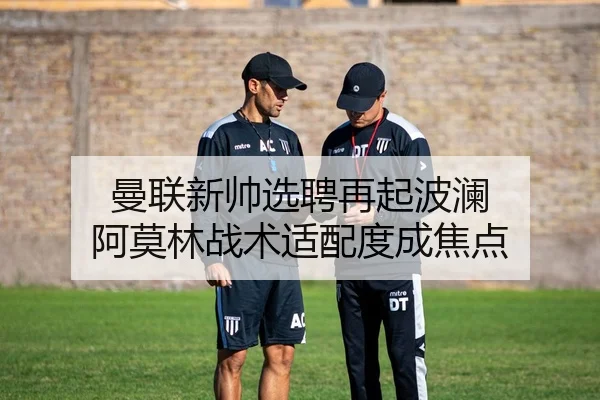 曼联新帅选聘再起波澜 阿莫林战术适配度成焦点
