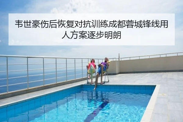 韦世豪伤后恢复对抗训练成都蓉城锋线用人方案逐步明朗