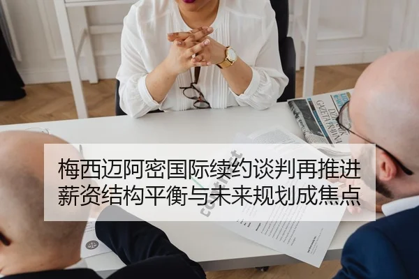 梅西迈阿密国际续约谈判再推进 薪资结构平衡与未来规划成焦点