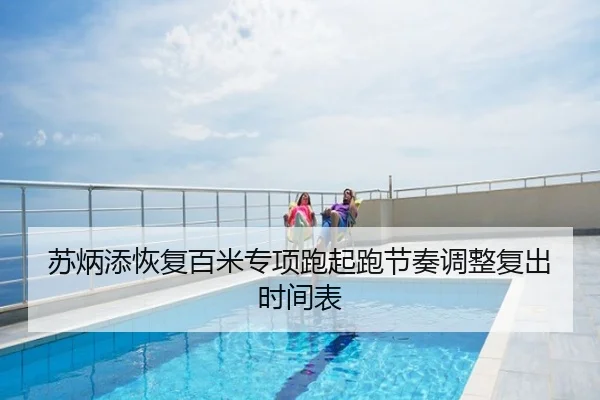 苏炳添恢复百米专项跑起跑节奏调整复出时间表