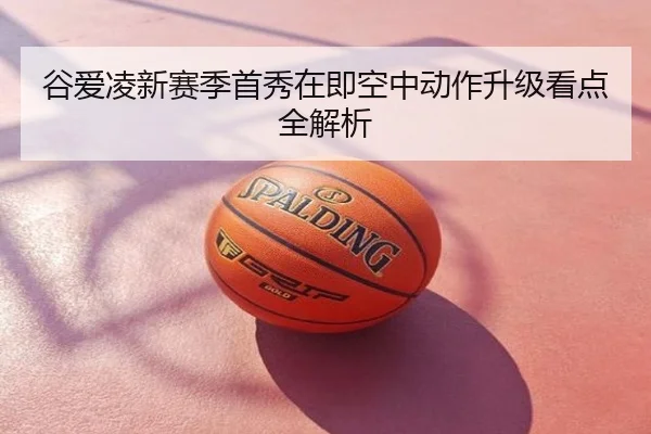 谷爱凌新赛季首秀在即空中动作升级看点全解析